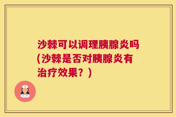 沙棘可以调理胰腺炎吗(沙棘是否对胰腺炎有治疗效果？)