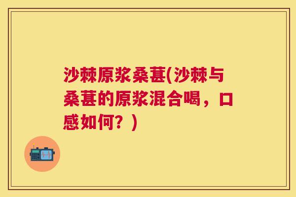 沙棘原浆桑葚(沙棘与桑葚的原浆混合喝，口感如何？)