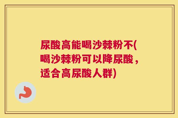 尿酸高能喝沙棘粉不(喝沙棘粉可以降尿酸，适合高尿酸人群)