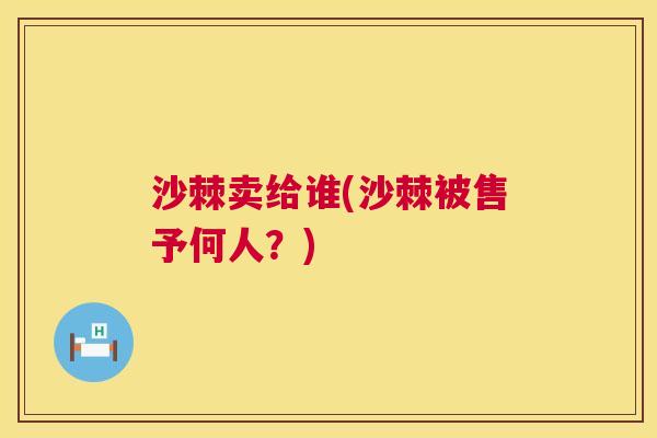 沙棘卖给谁(沙棘被售予何人？)