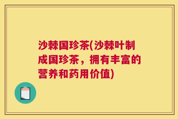 沙棘国珍茶(沙棘叶制成国珍茶，拥有丰富的营养和药用价值)