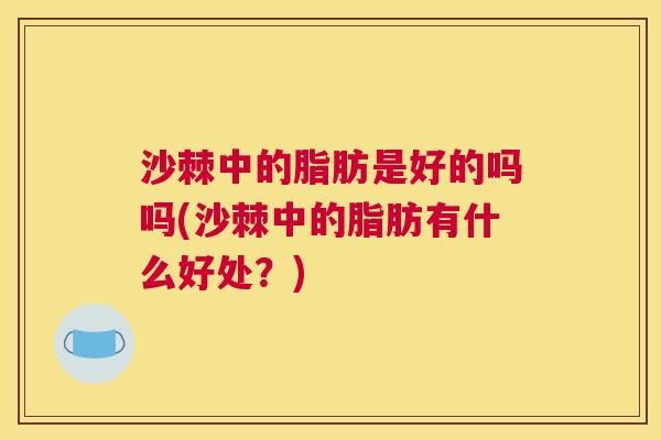 沙棘中的脂肪是好的吗吗(沙棘中的脂肪有什么好处？)