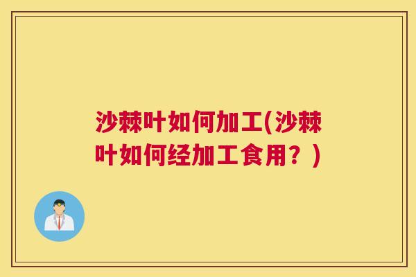 沙棘叶如何加工(沙棘叶如何经加工食用？)