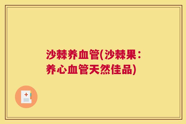 沙棘养血管(沙棘果：养心血管天然佳品)