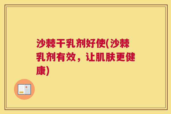 沙棘干乳剂好使(沙棘乳剂有效，让肌肤更健康)