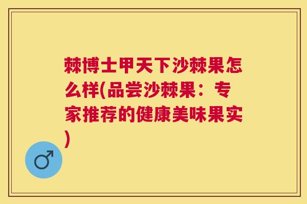 棘博士甲天下沙棘果怎么样(品尝沙棘果：专家推荐的健康美味果实)
