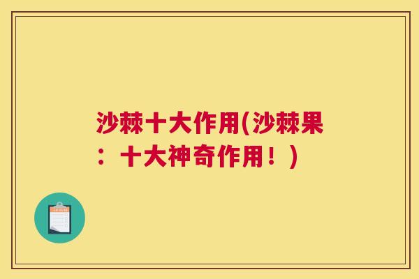 沙棘十大作用(沙棘果：十大神奇作用！)