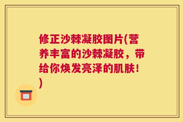 修正沙棘凝胶图片(营养丰富的沙棘凝胶，带给你焕发亮泽的肌肤！)
