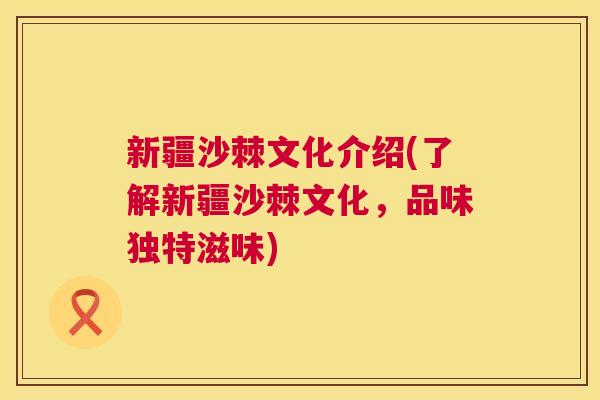 新疆沙棘文化介绍(了解新疆沙棘文化，品味独特滋味)