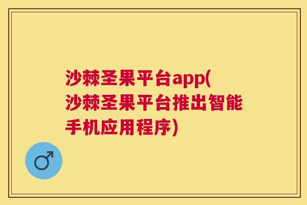 沙棘圣果平台app(沙棘圣果平台推出智能手机应用程序)