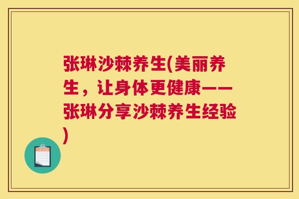 张琳沙棘养生(美丽养生，让身体更健康——张琳分享沙棘养生经验)