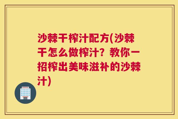 沙棘干榨汁配方(沙棘干怎么做榨汁?教你一招榨出美味滋补的沙棘汁)