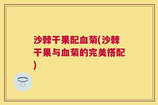 沙棘干果配血菊(沙棘干果与血菊的完美搭配)