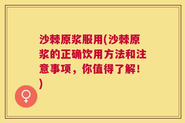沙棘原浆服用(沙棘原浆的正确饮用方法和注意事项，你值得了解！)