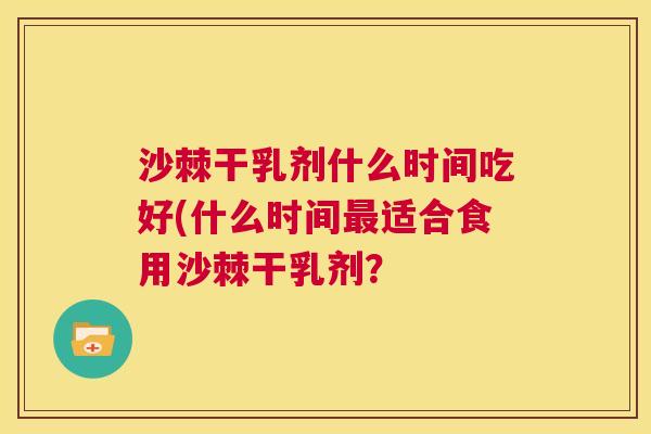 沙棘干乳剂什么时间吃好(什么时间最适合食用沙棘干乳剂？