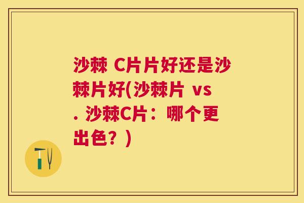 沙棘 C片片好还是沙棘片好(沙棘片 vs. 沙棘C片：哪个更出色？)