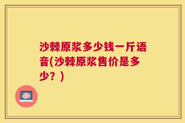 沙棘原浆多少钱一斤语音(沙棘原浆售价是多少？)