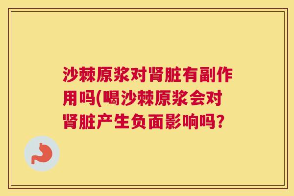 沙棘原浆对肾脏有副作用吗(喝沙棘原浆会对肾脏产生负面影响吗？