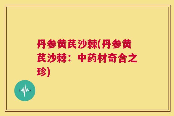 丹参黄芪沙棘(丹参黄芪沙棘：中药材奇合之珍)