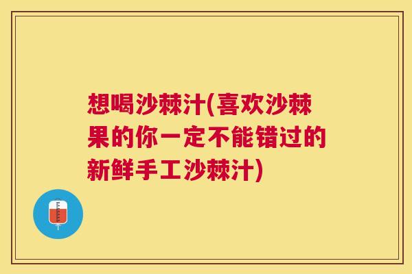 想喝沙棘汁(喜欢沙棘果的你一定不能错过的新鲜手工沙棘汁)