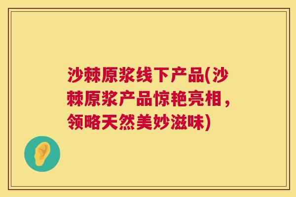沙棘原浆线下产品(沙棘原浆产品惊艳亮相，领略天然美妙滋味)