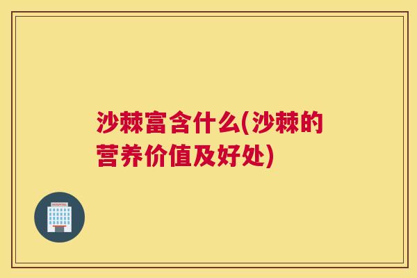 沙棘富含什么(沙棘的营养价值及好处)