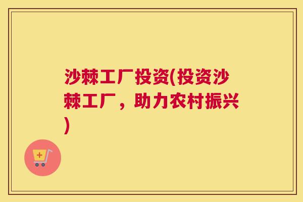 沙棘工厂投资(投资沙棘工厂，助力农村振兴)