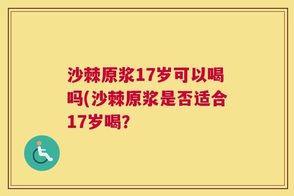 沙棘原浆17岁可以喝吗(沙棘原浆是否适合17岁喝？