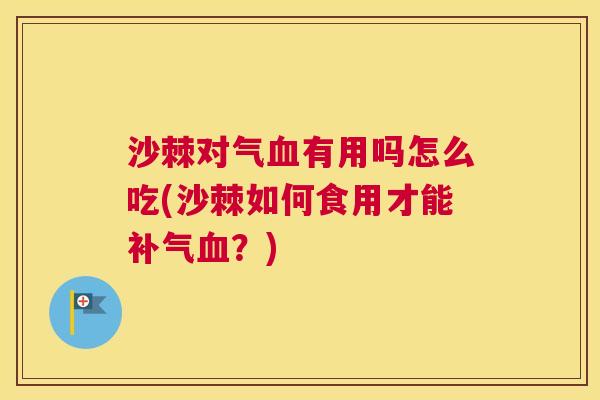 沙棘对气血有用吗怎么吃(沙棘如何食用才能补气血？)