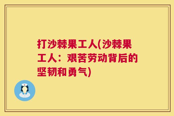 打沙棘果工人(沙棘果工人：艰苦劳动背后的坚韧和勇气)