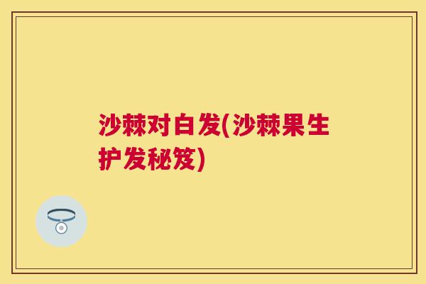 沙棘对白发(沙棘果生护发秘笈)