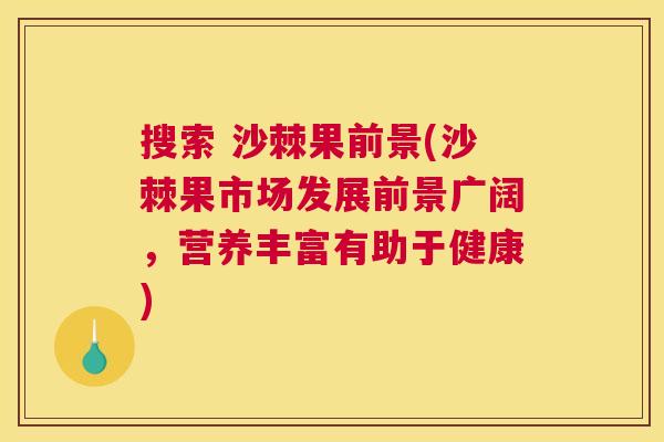 搜索 沙棘果前景(沙棘果市场发展前景广阔，营养丰富有助于健康)