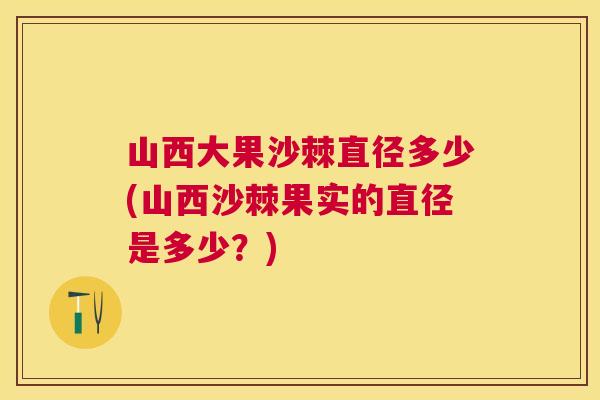 山西大果沙棘直径多少(山西沙棘果实的直径是多少？)