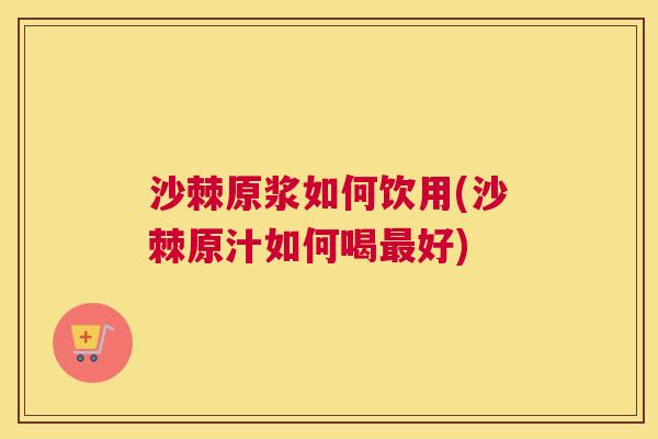 沙棘原浆如何饮用(沙棘原汁如何喝最好)