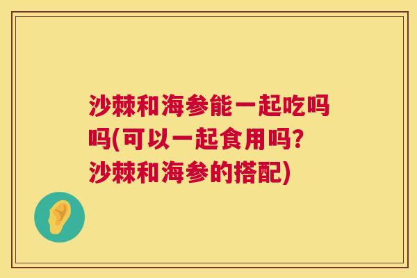 沙棘和海参能一起吃吗吗(可以一起食用吗？沙棘和海参的搭配)