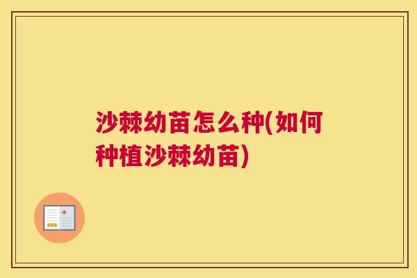 沙棘幼苗怎么种(如何种植沙棘幼苗)