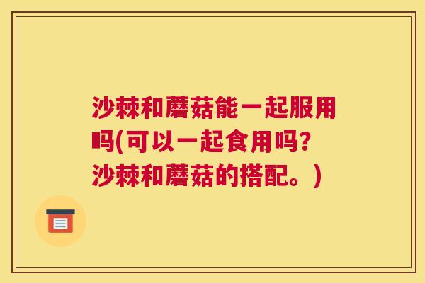 沙棘和蘑菇能一起服用吗(可以一起食用吗？沙棘和蘑菇的搭配。)