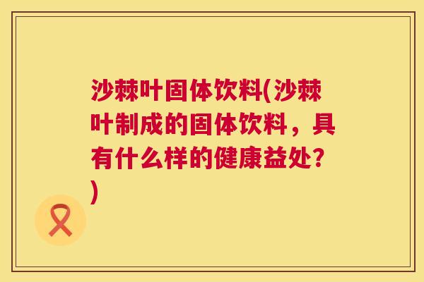 沙棘叶固体饮料(沙棘叶制成的固体饮料，具有什么样的健康益处？)