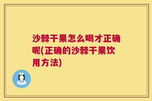 沙棘干果怎么喝才正确呢(正确的沙棘干果饮用方法)