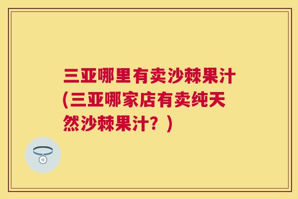 三亚哪里有卖沙棘果汁(三亚哪家店有卖纯天然沙棘果汁？)