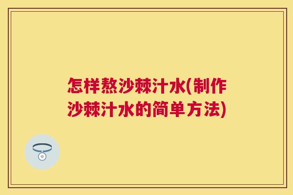 怎样熬沙棘汁水(制作沙棘汁水的简单方法)