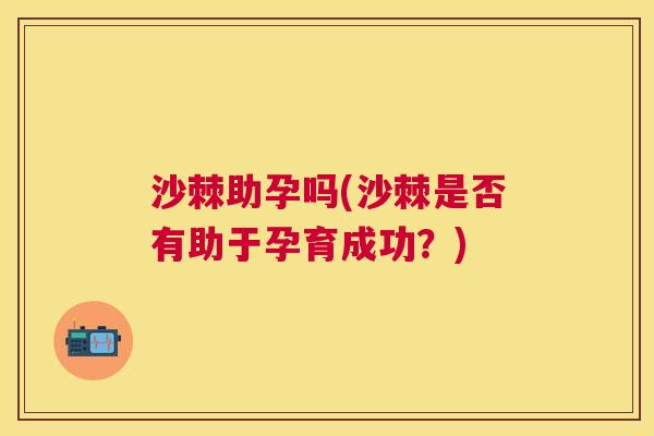 沙棘助孕吗(沙棘是否有助于孕育成功？)
