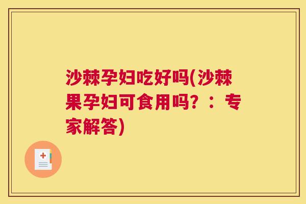 沙棘孕妇吃好吗(沙棘果孕妇可食用吗？：专家解答)