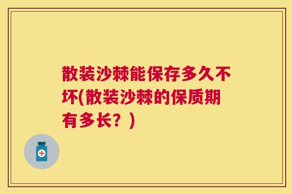 散装沙棘能保存多久不坏(散装沙棘的保质期有多长？)