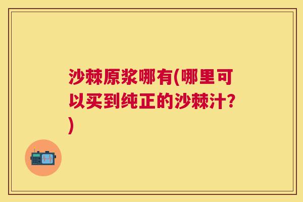 沙棘原浆哪有(哪里可以买到纯正的沙棘汁？)