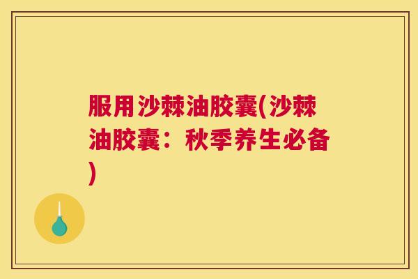 服用沙棘油胶囊(沙棘油胶囊：秋季养生必备)