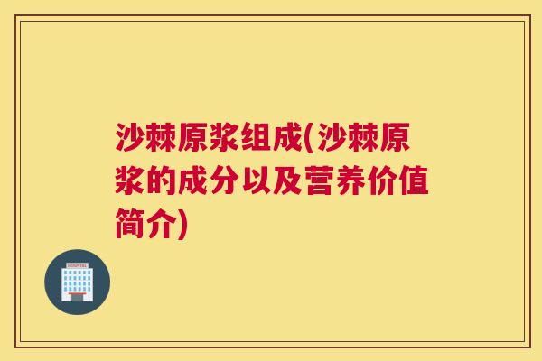 沙棘原浆组成(沙棘原浆的成分以及营养价值简介)