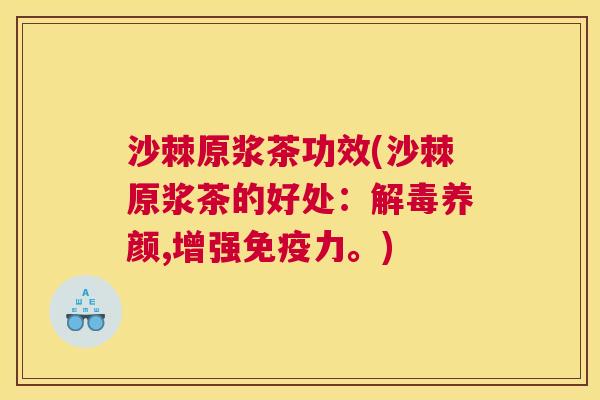 沙棘原浆茶功效(沙棘原浆茶的好处：解毒养颜,增强免疫力。)
