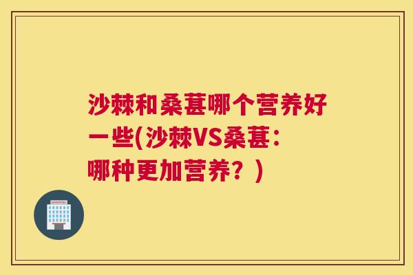 沙棘和桑葚哪个营养好一些(沙棘VS桑葚：哪种更加营养？)