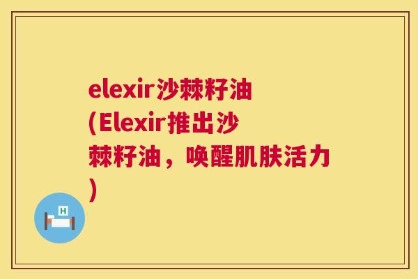 elexir沙棘籽油(Elexir推出沙棘籽油，唤醒肌肤活力)